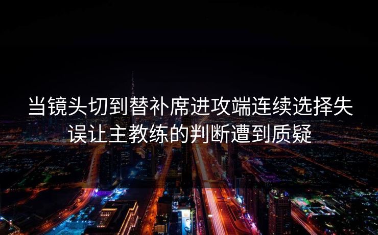 当镜头切到替补席进攻端连续选择失误让主教练的判断遭到质疑  第1张