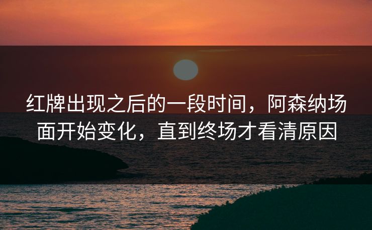 红牌出现之后的一段时间，阿森纳场面开始变化，直到终场才看清原因  第1张