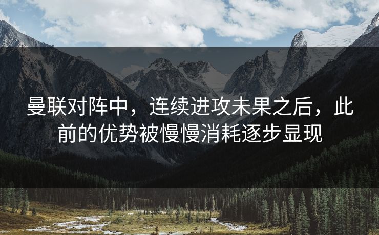 曼联对阵中，连续进攻未果之后，此前的优势被慢慢消耗逐步显现  第1张