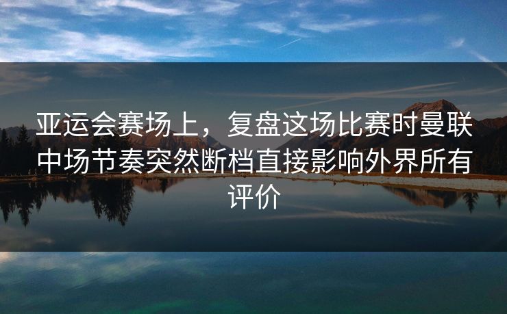 亚运会赛场上，复盘这场比赛时曼联中场节奏突然断档直接影响外界所有评价  第1张