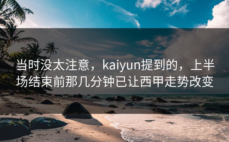 当时没太注意，kaiyun提到的，上半场结束前那几分钟已让西甲走势改变  第1张