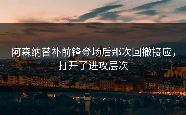 阿森纳替补前锋登场后那次回撤接应，打开了进攻层次  第1张