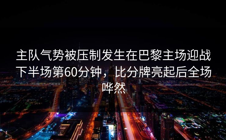 主队气势被压制发生在巴黎主场迎战下半场第60分钟，比分牌亮起后全场哗然  第1张