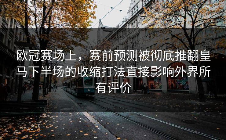 欧冠赛场上，赛前预测被彻底推翻皇马下半场的收缩打法直接影响外界所有评价  第1张