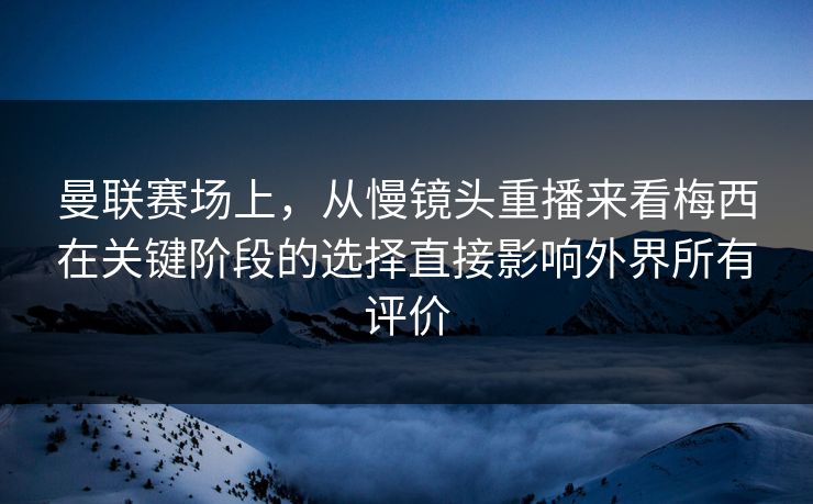 曼联赛场上，从慢镜头重播来看梅西在关键阶段的选择直接影响外界所有评价  第1张