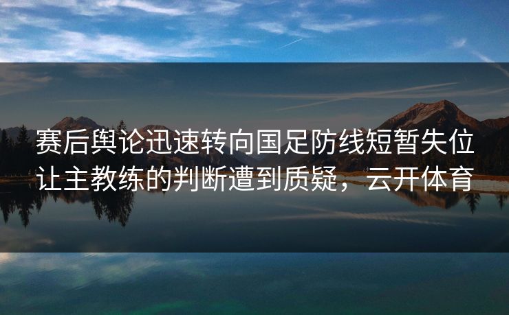 赛后舆论迅速转向国足防线短暂失位让主教练的判断遭到质疑，云开体育  第1张