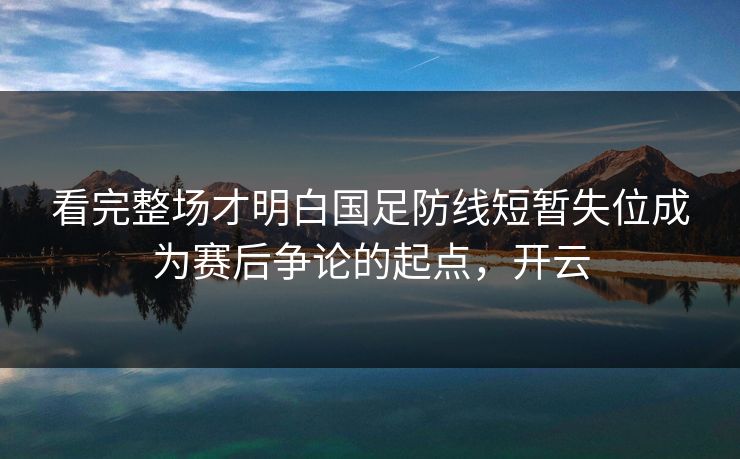 看完整场才明白国足防线短暂失位成为赛后争论的起点，开云  第1张