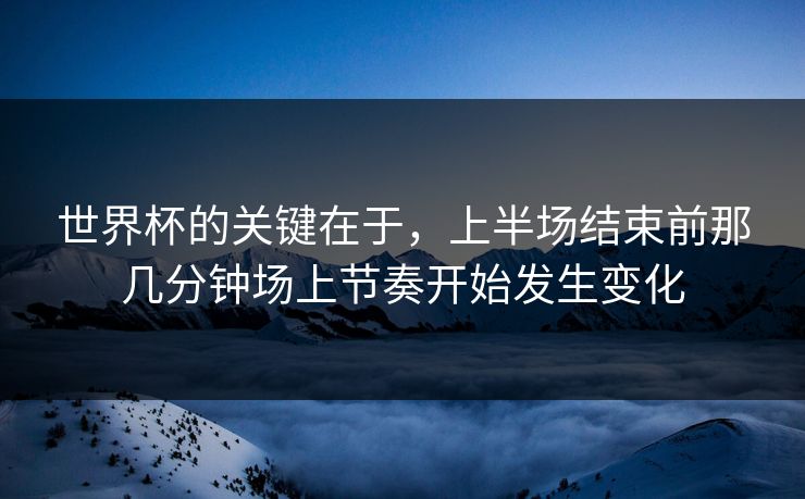 世界杯的关键在于，上半场结束前那几分钟场上节奏开始发生变化  第1张