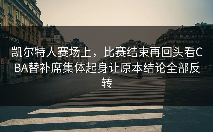 凯尔特人赛场上，比赛结束再回头看CBA替补席集体起身让原本结论全部反转  第1张
