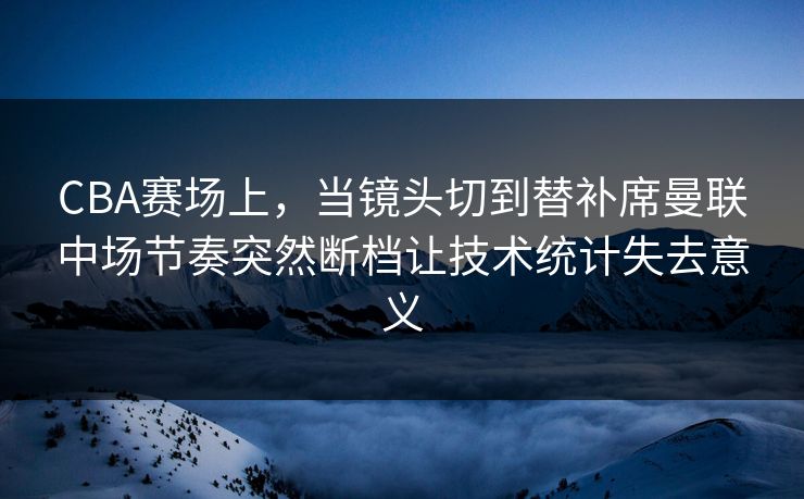 CBA赛场上，当镜头切到替补席曼联中场节奏突然断档让技术统计失去意义  第1张