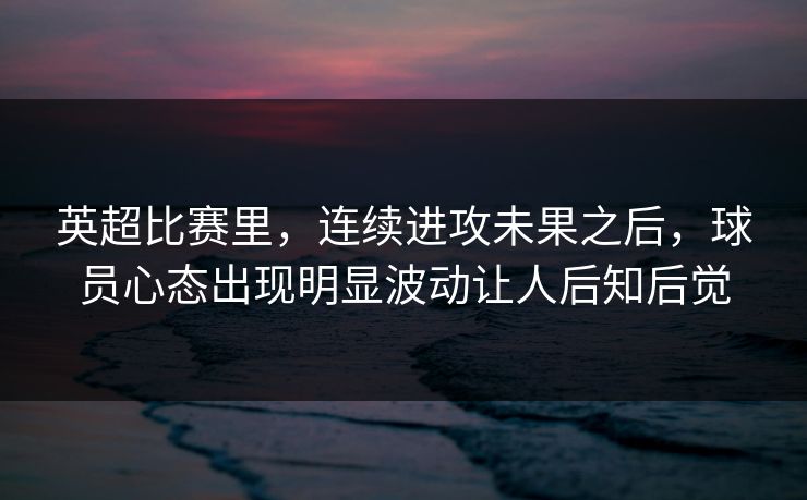 英超比赛里，连续进攻未果之后，球员心态出现明显波动让人后知后觉  第1张