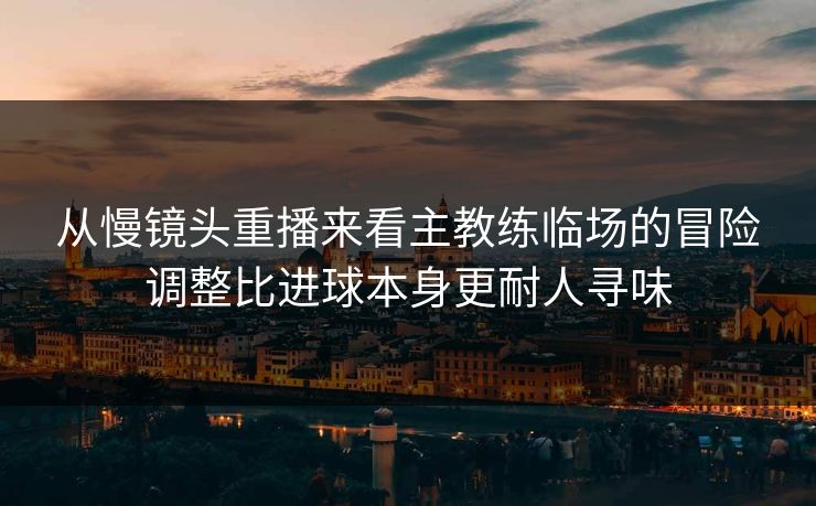 从慢镜头重播来看主教练临场的冒险调整比进球本身更耐人寻味  第1张