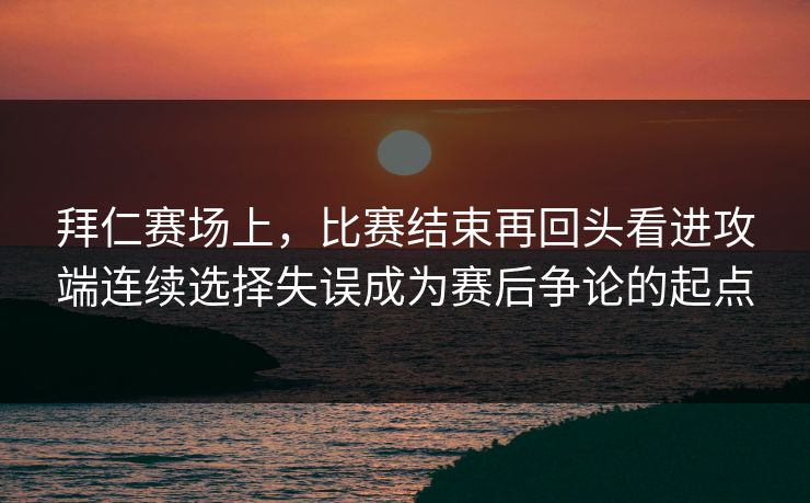 拜仁赛场上，比赛结束再回头看进攻端连续选择失误成为赛后争论的起点  第1张