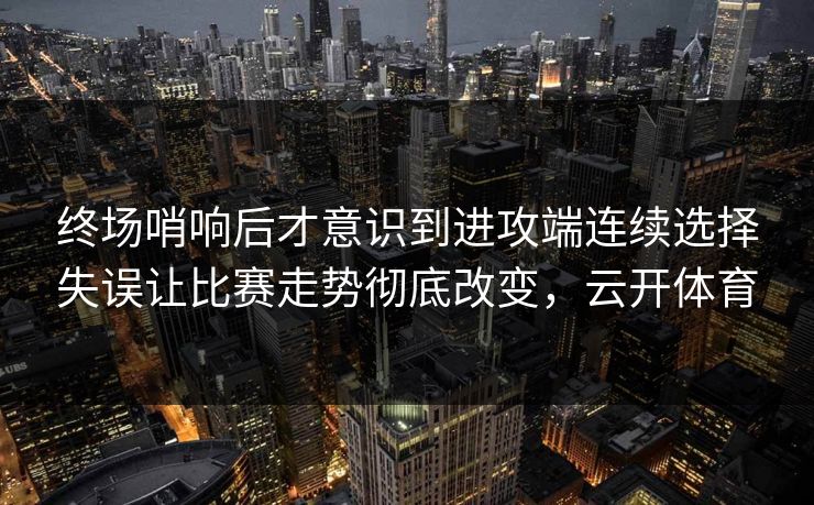 终场哨响后才意识到进攻端连续选择失误让比赛走势彻底改变，云开体育  第1张