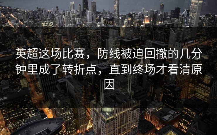 英超这场比赛，防线被迫回撤的几分钟里成了转折点，直到终场才看清原因  第1张
