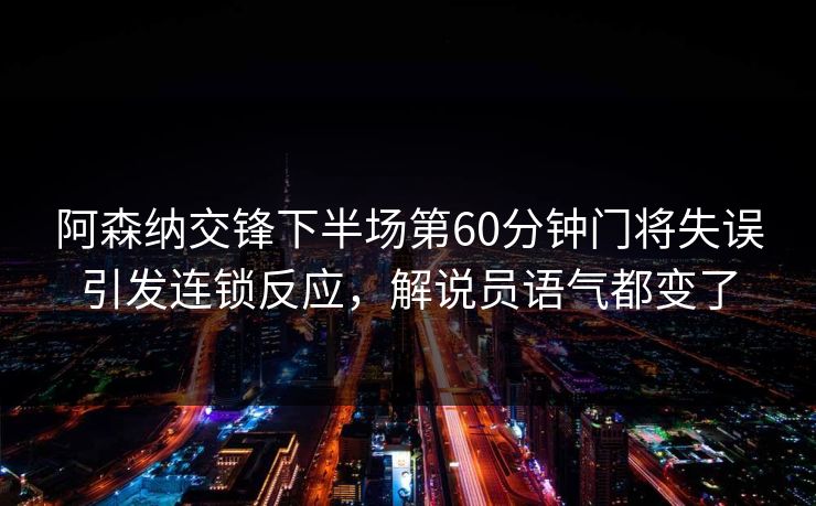 阿森纳交锋下半场第60分钟门将失误引发连锁反应，解说员语气都变了  第1张