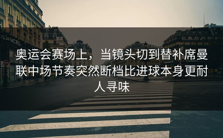 奥运会赛场上，当镜头切到替补席曼联中场节奏突然断档比进球本身更耐人寻味  第1张