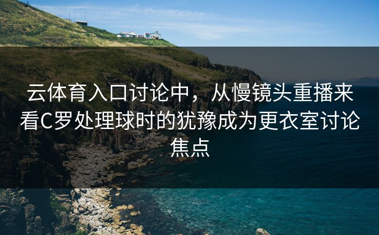 云体育入口讨论中，从慢镜头重播来看C罗处理球时的犹豫成为更衣室讨论焦点  第1张