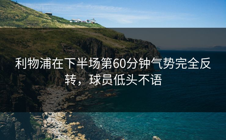利物浦在下半场第60分钟气势完全反转，球员低头不语