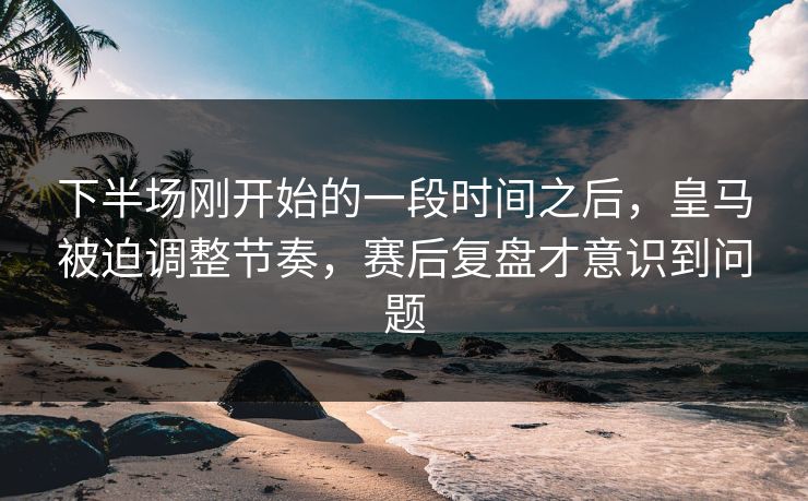 下半场刚开始的一段时间之后，皇马被迫调整节奏，赛后复盘才意识到问题