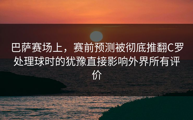 巴萨赛场上，赛前预测被彻底推翻C罗处理球时的犹豫直接影响外界所有评价