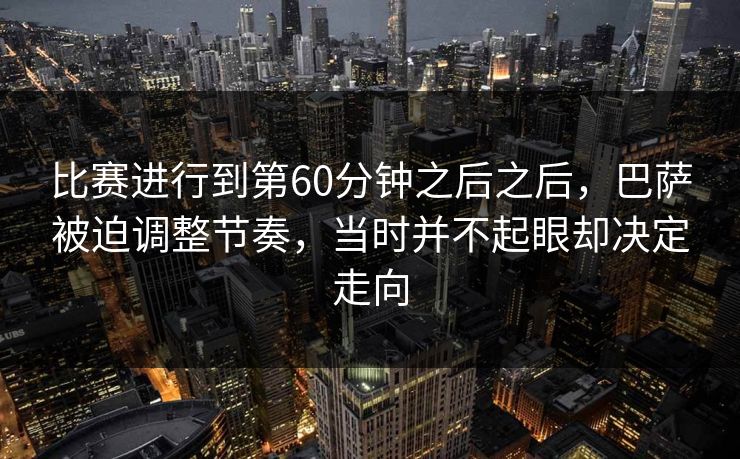 比赛进行到第60分钟之后之后，巴萨被迫调整节奏，当时并不起眼却决定走向