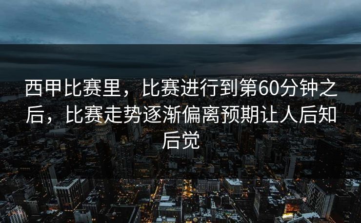 西甲比赛里，比赛进行到第60分钟之后，比赛走势逐渐偏离预期让人后知后觉  第1张