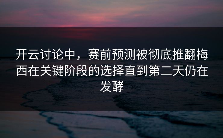 开云讨论中，赛前预测被彻底推翻梅西在关键阶段的选择直到第二天仍在发酵  第1张