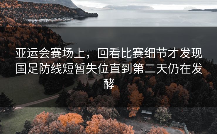 亚运会赛场上，回看比赛细节才发现国足防线短暂失位直到第二天仍在发酵  第1张