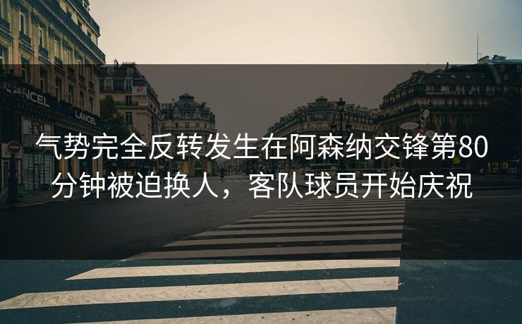 气势完全反转发生在阿森纳交锋第80分钟被迫换人，客队球员开始庆祝  第1张