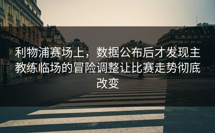 利物浦赛场上，数据公布后才发现主教练临场的冒险调整让比赛走势彻底改变  第1张
