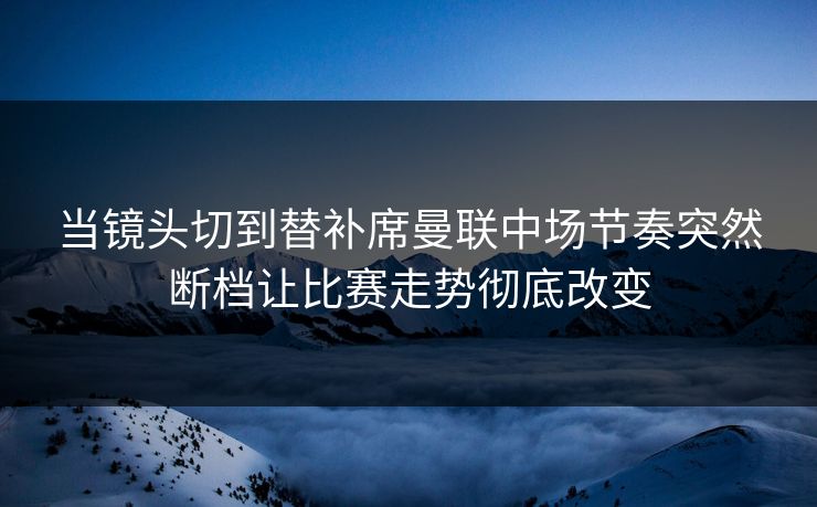 当镜头切到替补席曼联中场节奏突然断档让比赛走势彻底改变  第1张