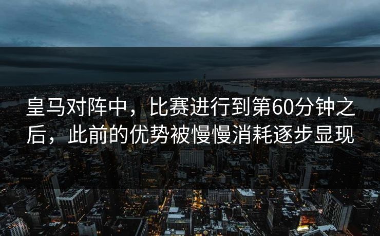 皇马对阵中，比赛进行到第60分钟之后，此前的优势被慢慢消耗逐步显现  第1张