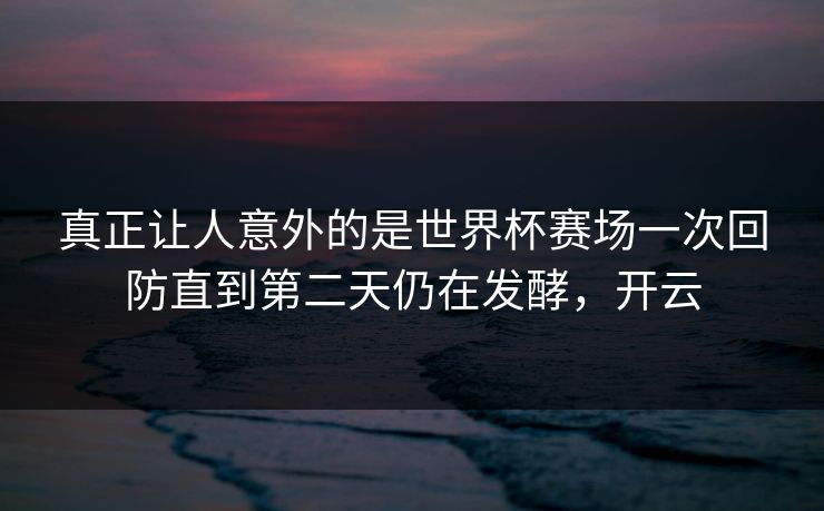 真正让人意外的是世界杯赛场一次回防直到第二天仍在发酵，开云  第1张