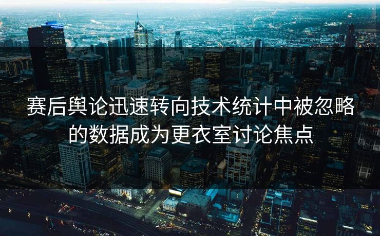 赛后舆论迅速转向技术统计中被忽略的数据成为更衣室讨论焦点  第1张