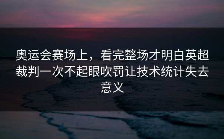 奥运会赛场上，看完整场才明白英超裁判一次不起眼吹罚让技术统计失去意义  第1张