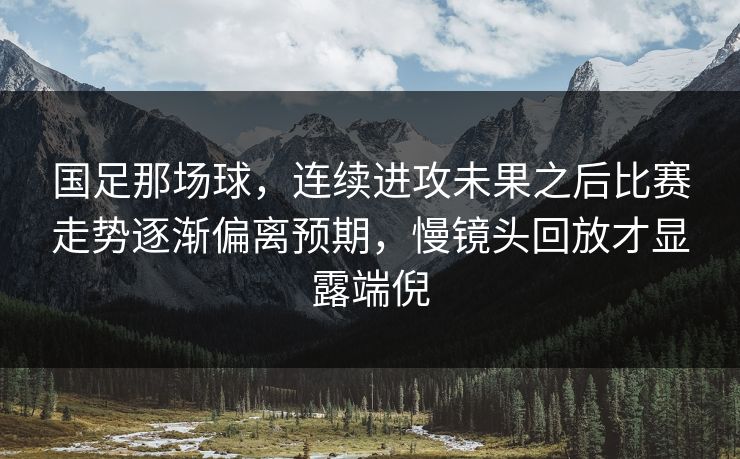 国足那场球，连续进攻未果之后比赛走势逐渐偏离预期，慢镜头回放才显露端倪  第1张