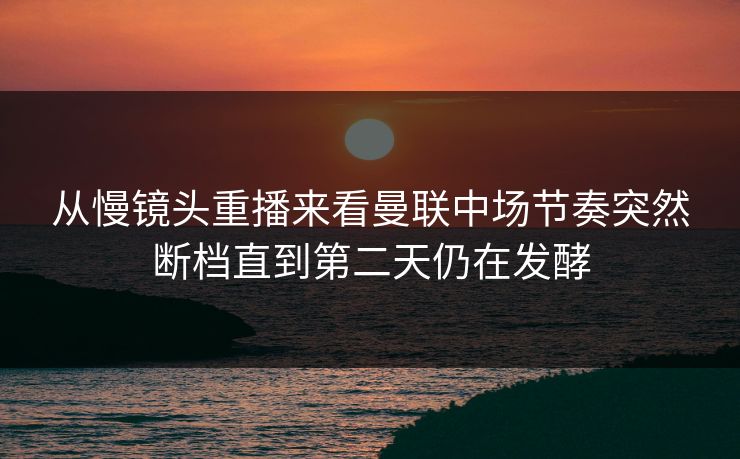 从慢镜头重播来看曼联中场节奏突然断档直到第二天仍在发酵  第1张
