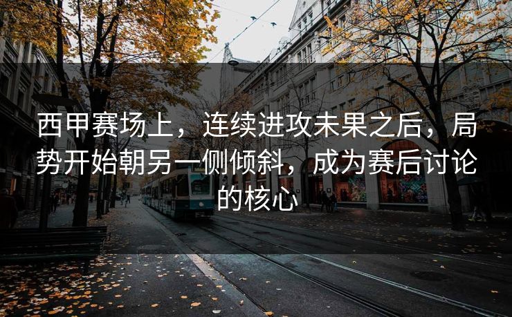 西甲赛场上，连续进攻未果之后，局势开始朝另一侧倾斜，成为赛后讨论的核心