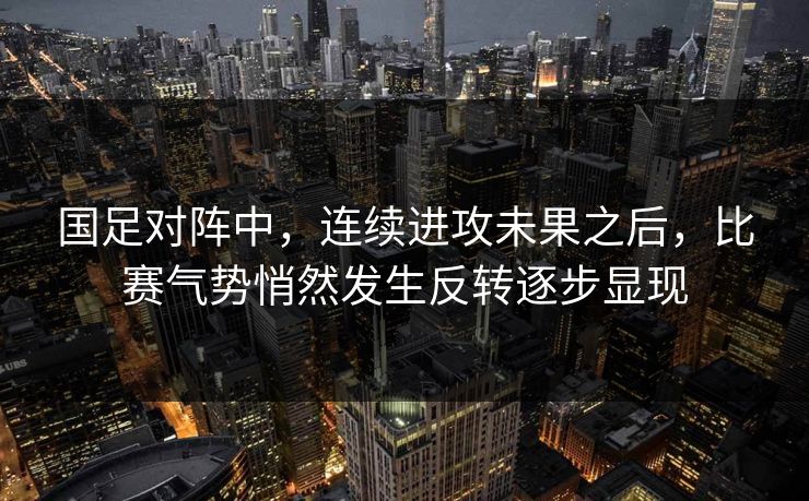 国足对阵中，连续进攻未果之后，比赛气势悄然发生反转逐步显现