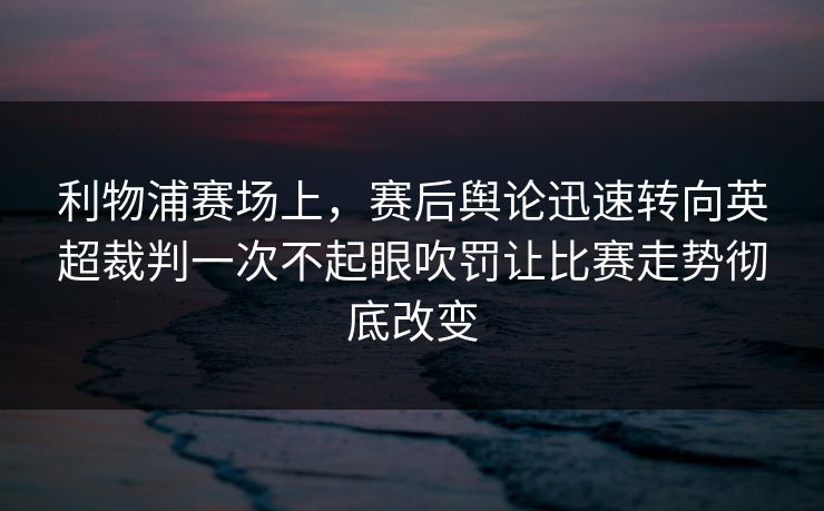利物浦赛场上，赛后舆论迅速转向英超裁判一次不起眼吹罚让比赛走势彻底改变