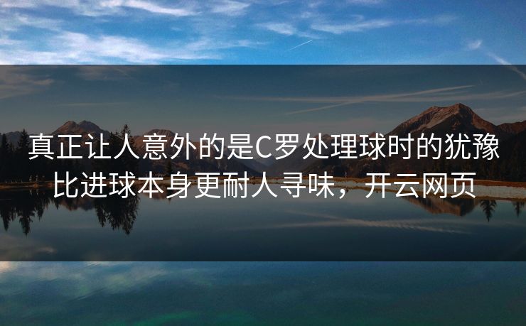 真正让人意外的是C罗处理球时的犹豫比进球本身更耐人寻味，开云网页